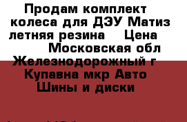 Продам комплект-4 колеса для ДЭУ Матиз летняя резина. › Цена ­ 10 000 - Московская обл., Железнодорожный г., Купавна мкр Авто » Шины и диски   